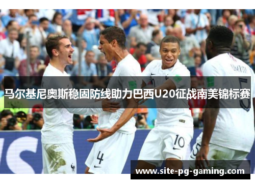 马尔基尼奥斯稳固防线助力巴西U20征战南美锦标赛 马尔基尼奥斯稳固防线助力巴西U20征战南美锦标赛