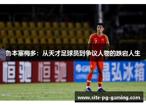 鲁本塞梅多：从天才足球员到争议人物的跌宕人生