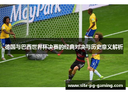 德国与巴西世界杯决赛的经典对决与历史意义解析