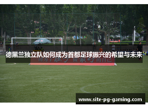 德黑兰独立队如何成为首都足球振兴的希望与未来