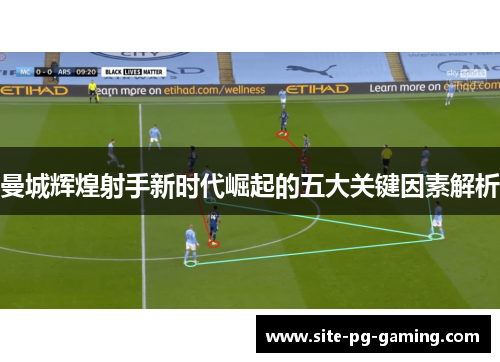 曼城辉煌射手新时代崛起的五大关键因素解析 曼城辉煌射手新时代崛起的五大关键因素解析