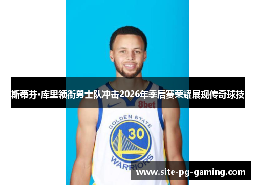 斯蒂芬·库里领衔勇士队冲击2026年季后赛荣耀展现传奇球技 斯蒂芬·库里领衔勇士队冲击2026年季后赛荣耀展现传奇球技