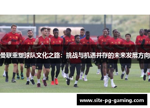 曼联重塑球队文化之路：挑战与机遇并存的未来发展方向