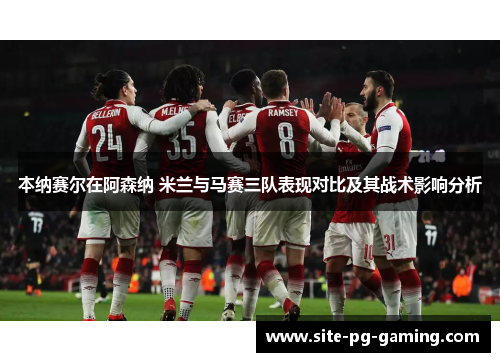 本纳赛尔在阿森纳 米兰与马赛三队表现对比及其战术影响分析 本纳赛尔在阿森纳 米兰与马赛三队表现对比及其战术影响分析