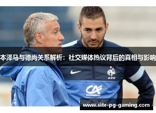 本泽马与德尚关系解析:社交媒体热议背后的真相与影响 本泽马与德尚关系解析:社交媒体热议背后的真相与影响