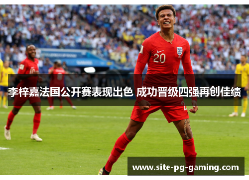 李梓嘉法国公开赛表现出色 成功晋级四强再创佳绩