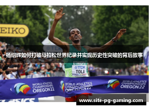 杨绍辉如何打破马拉松世界纪录并实现历史性突破的背后故事 杨绍辉如何打破马拉松世界纪录并实现历史性突破的背后故事