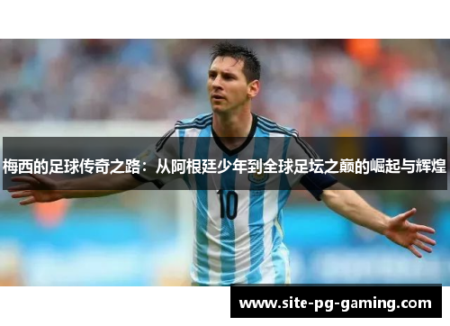 梅西的足球传奇之路：从阿根廷少年到全球足坛之巅的崛起与辉煌