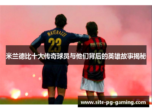 米兰德比十大传奇球员与他们背后的英雄故事揭秘