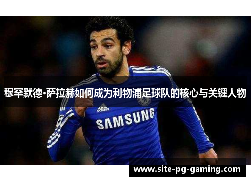 穆罕默德·萨拉赫如何成为利物浦足球队的核心与关键人物 穆罕默德·萨拉赫如何成为利物浦足球队的核心与关键人物